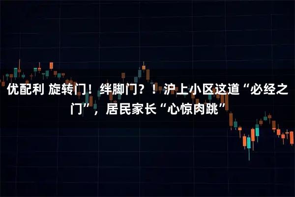 优配利 旋转门！绊脚门？！沪上小区这道“必经之门”，居民家长“心惊肉跳”