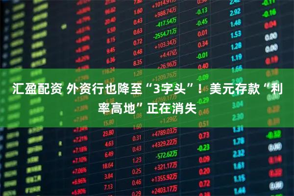汇盈配资 外资行也降至“3字头”！美元存款“利率高地”正在消失