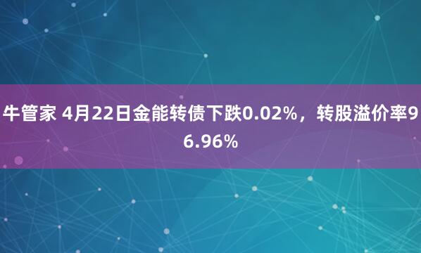 牛管家 4月22日金能转债下跌0.02%，转股溢价率96.96%