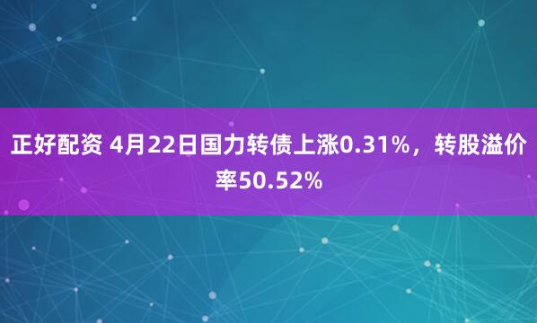 正好配资 4月22日国力转债上涨0.31%，转股溢价率50.52%