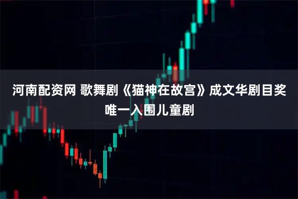 河南配资网 歌舞剧《猫神在故宫》成文华剧目奖唯一入围儿童剧