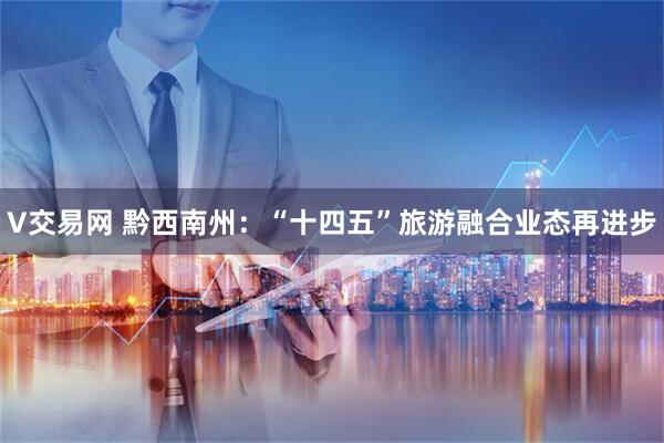 V交易网 黔西南州：“十四五”旅游融合业态再进步