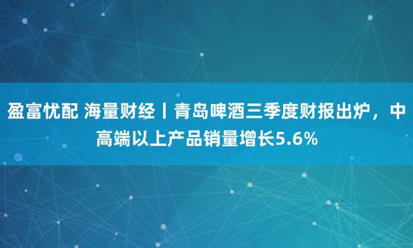 盈富忧配 海量财经丨青岛啤酒三季度财报出炉，中高端以上产品销量增长5.6%