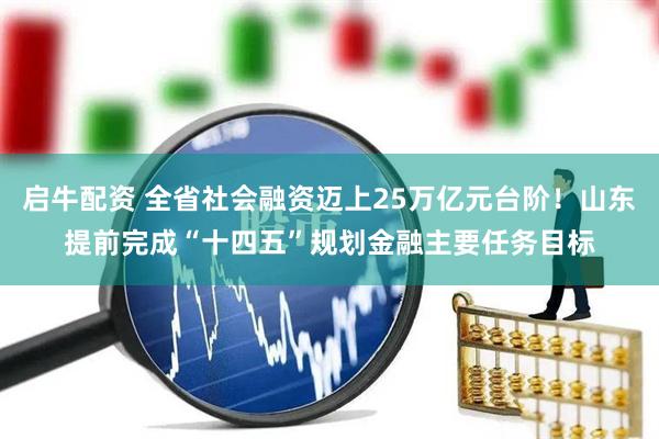 启牛配资 全省社会融资迈上25万亿元台阶!山东提前完成“十四五”规划金融主要任务目标