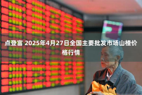 点登富 2025年4月27日全国主要批发市场山楂价格行情