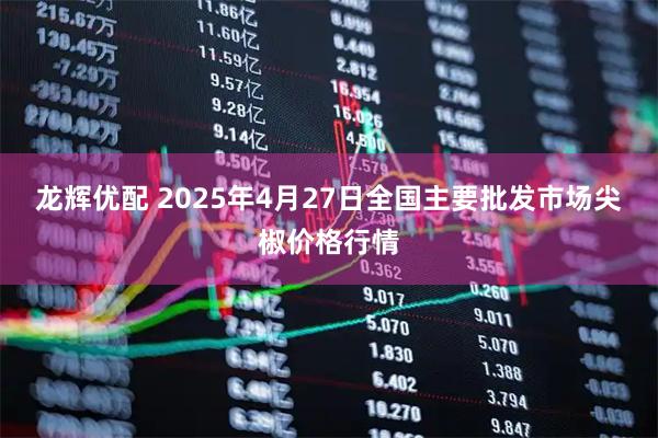 龙辉优配 2025年4月27日全国主要批发市场尖椒价格行情