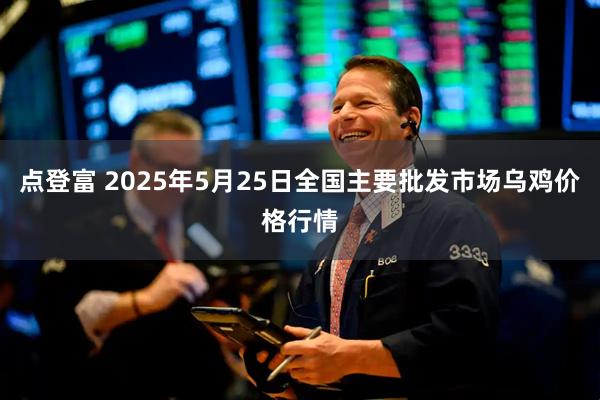 点登富 2025年5月25日全国主要批发市场乌鸡价格行情
