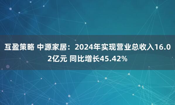 互盈策略 中源家居：2024年实现营业总收入16.02亿元 同比增长45.42%