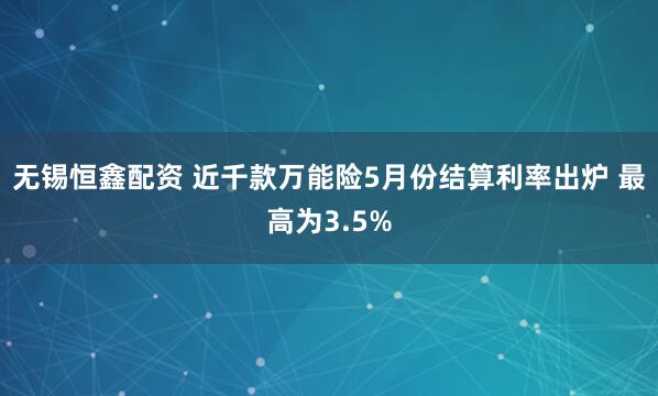 无锡恒鑫配资 近千款万能险5月份结算利率出炉 最高为3.5%