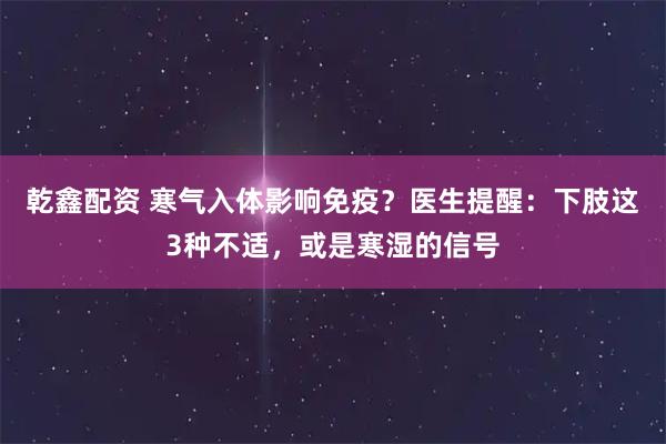 乾鑫配资 寒气入体影响免疫？医生提醒：下肢这3种不适，或是寒湿的信号