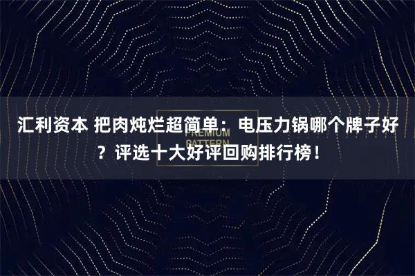 汇利资本 把肉炖烂超简单：电压力锅哪个牌子好？评选十大好评回购排行榜！