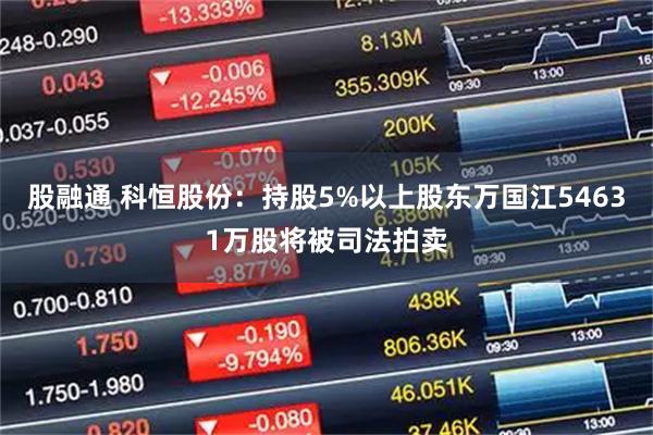 股融通 科恒股份：持股5%以上股东万国江54631万股将被司法拍卖