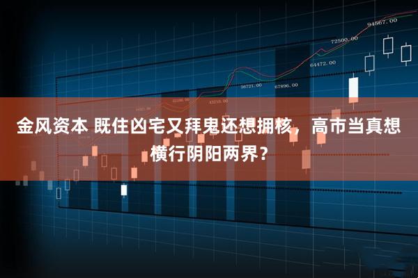金风资本 既住凶宅又拜鬼还想拥核，高市当真想横行阴阳两界？