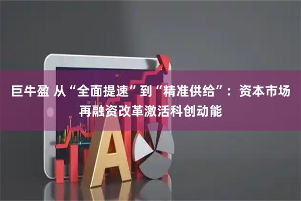 巨牛盈 从“全面提速”到“精准供给”：资本市场再融资改革激活科创动能