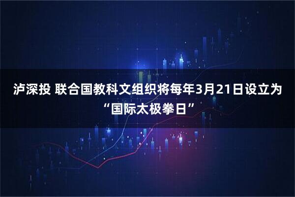 泸深投 联合国教科文组织将每年3月21日设立为“国际太极拳日”