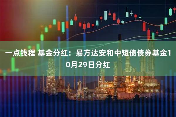 一点钱程 基金分红：易方达安和中短债债券基金10月29日分红