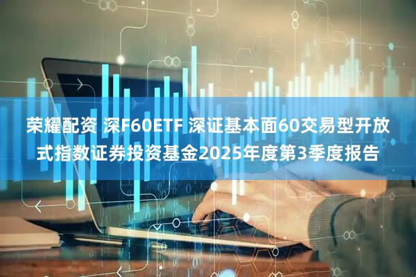 荣耀配资 深F60ETF 深证基本面60交易型开放式指数证券投资基金2025年度第3季度报告