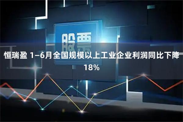 恒瑞盈 1—6月全国规模以上工业企业利润同比下降18%