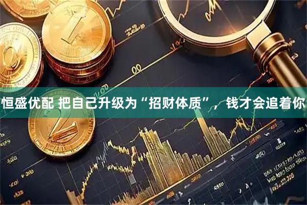 恒盛优配 把自己升级为“招财体质”，钱才会追着你