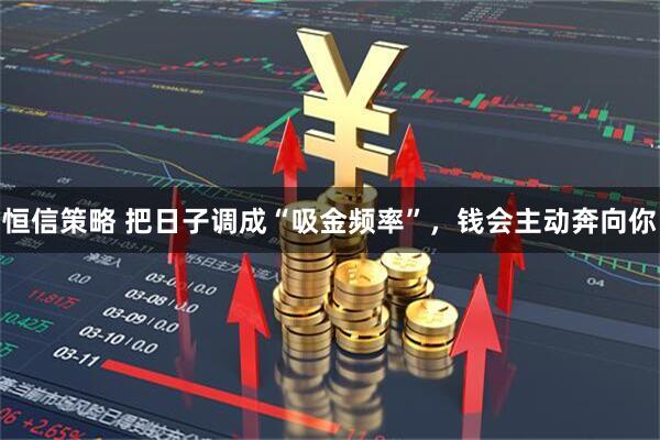 恒信策略 把日子调成“吸金频率”，钱会主动奔向你