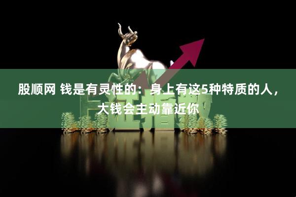 股顺网 钱是有灵性的：身上有这5种特质的人，大钱会主动靠近你