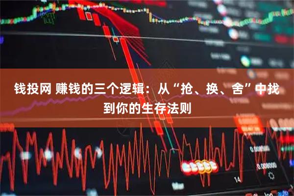 钱投网 赚钱的三个逻辑:从“抢、换、舍”中找到你的生存法则