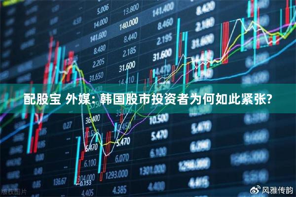 配股宝 外媒: 韩国股市投资者为何如此紧张?