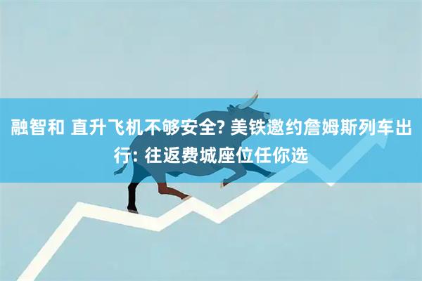 融智和 直升飞机不够安全? 美铁邀约詹姆斯列车出行: 往返费城座位任你选