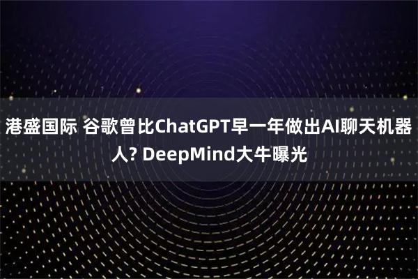 港盛国际 谷歌曾比ChatGPT早一年做出AI聊天机器人? DeepMind大牛曝光